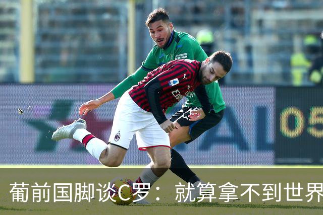 葡前国脚谈C罗：就算拿不到世界杯 他在足球史的伟大也绝不会褪色